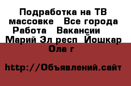 Подработка на ТВ-массовке - Все города Работа » Вакансии   . Марий Эл респ.,Йошкар-Ола г.